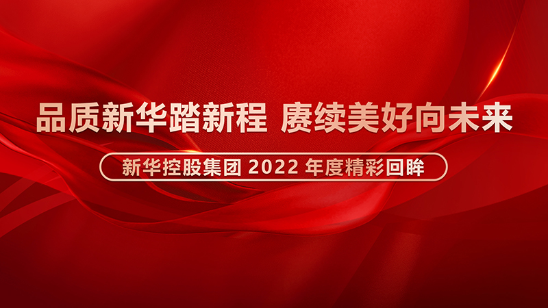 品质新华踏新程，赓续美好向未来 ——新华控股集团2022年度精彩回眸